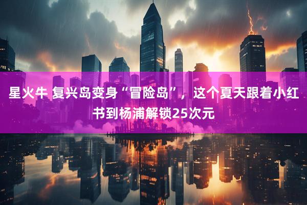 星火牛 复兴岛变身“冒险岛”，这个夏天跟着小红书到杨浦解锁25次元