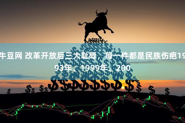 牛豆网 改革开放后三大耻辱，每一件都是民族伤疤1993年、1999年、200