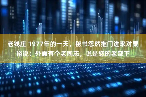 老钱庄 1977年的一天，秘书忽然推门进来对粟裕说：外面有个老同志，说是您的老部下