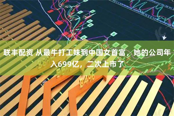 联丰配资 从最牛打工妹到中国女首富，她的公司年入699亿，二次上市了