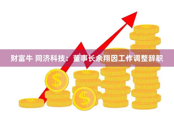 财富牛 同济科技：董事长余翔因工作调整辞职