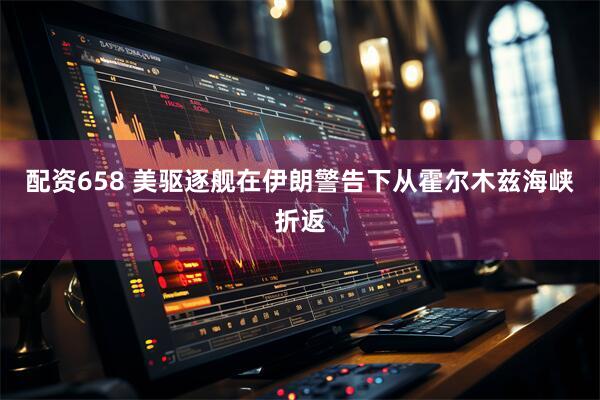 配资658 美驱逐舰在伊朗警告下从霍尔木兹海峡折返