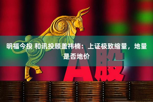 明福今投 和讯投顾盖祎楠：上证极致缩量，地量是否地价