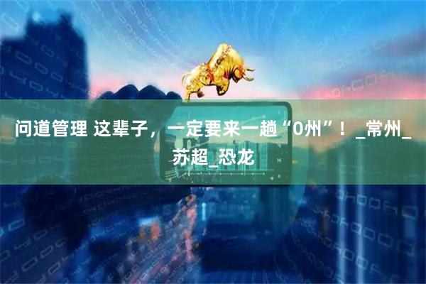 问道管理 这辈子，一定要来一趟“0州”！_常州_苏超_恐龙